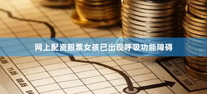 网上配资股票女孩已出现呼吸功能障碍