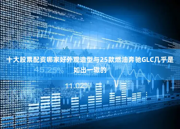 十大股票配资哪家好外观造型与25款燃油奔驰GLC几乎是如出一辙的