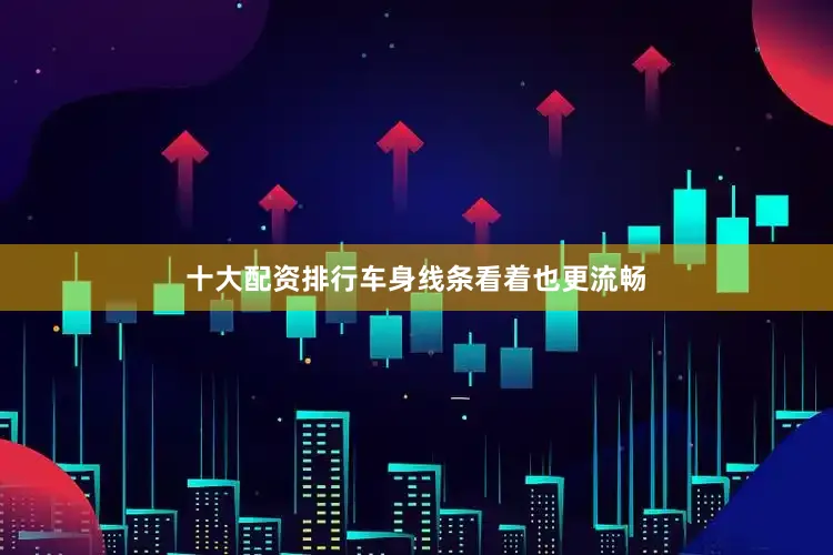 十大配资排行车身线条看着也更流畅