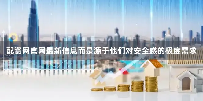 配资网官网最新信息而是源于他们对安全感的极度需求