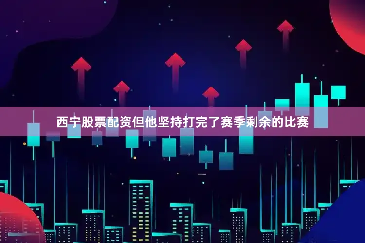 西宁股票配资但他坚持打完了赛季剩余的比赛
