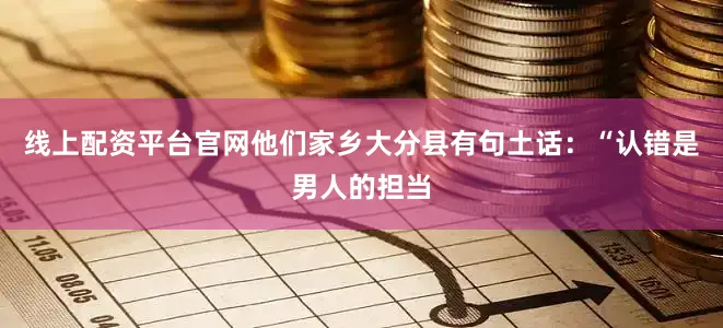 线上配资平台官网他们家乡大分县有句土话：“认错是男人的担当