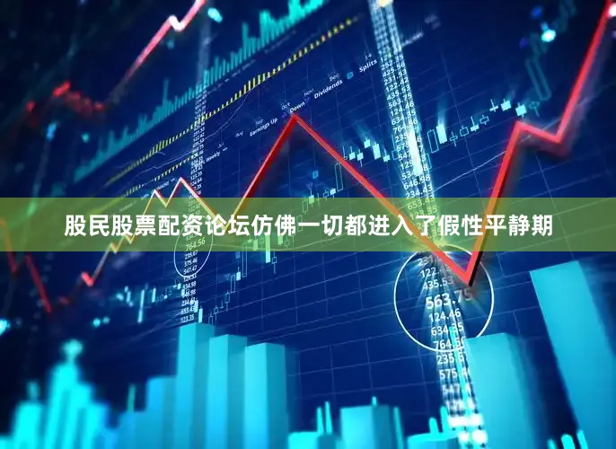 股民股票配资论坛仿佛一切都进入了假性平静期