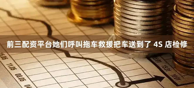 前三配资平台她们呼叫拖车救援把车送到了 4S 店检修