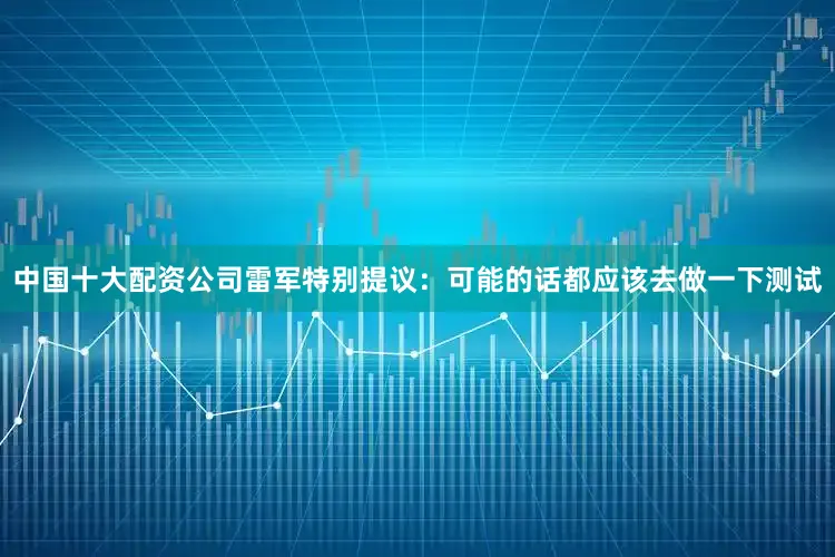 中国十大配资公司雷军特别提议：可能的话都应该去做一下测试