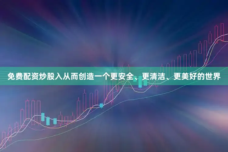 免费配资炒股入从而创造一个更安全、更清洁、更美好的世界