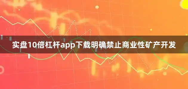 实盘10倍杠杆app下载明确禁止商业性矿产开发