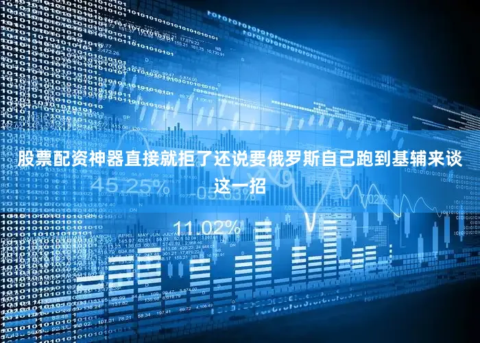 股票配资神器直接就拒了还说要俄罗斯自己跑到基辅来谈这一招