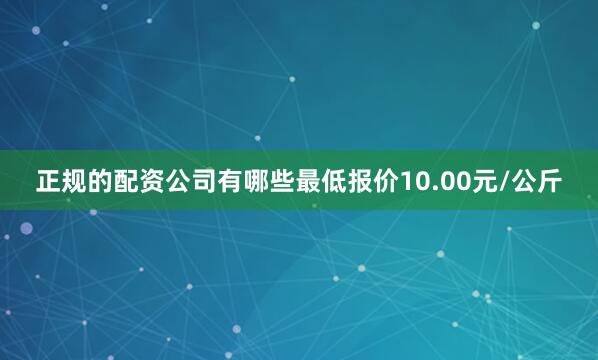 正规的配资公司有哪些最低报价10.00元/公斤
