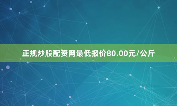 正规炒股配资网最低报价80.00元/公斤