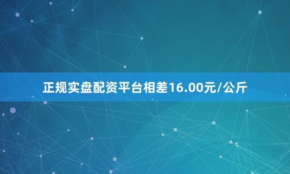 正规实盘配资平台相差16.00元/公斤