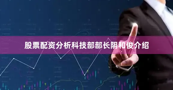 股票配资分析科技部部长阴和俊介绍