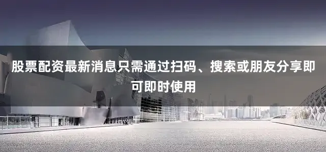 股票配资最新消息只需通过扫码、搜索或朋友分享即可即时使用