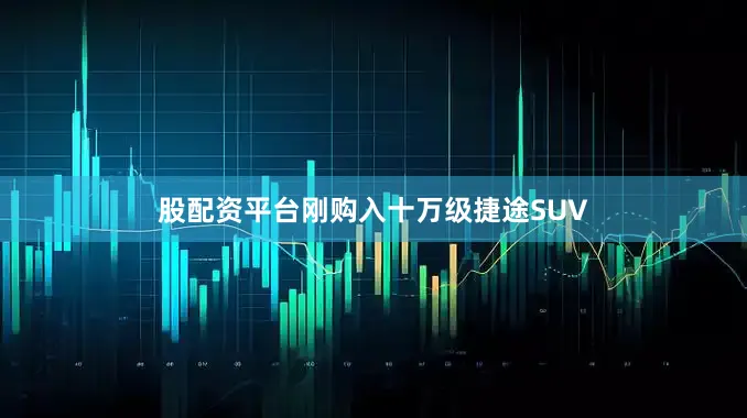 股配资平台刚购入十万级捷途SUV