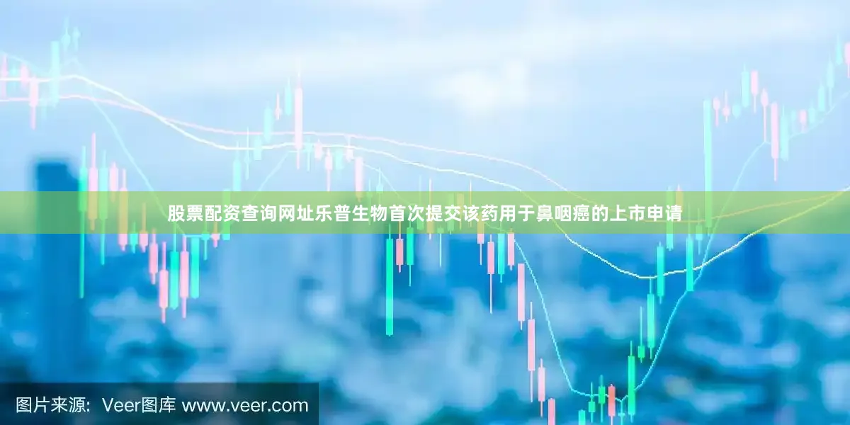 股票配资查询网址乐普生物首次提交该药用于鼻咽癌的上市申请