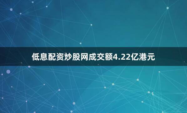 低息配资炒股网成交额4.22亿港元
