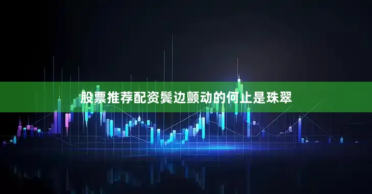 股票推荐配资鬓边颤动的何止是珠翠